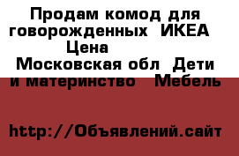 Продам комод для говорожденных  ИКЕА  › Цена ­ 7 000 - Московская обл. Дети и материнство » Мебель   